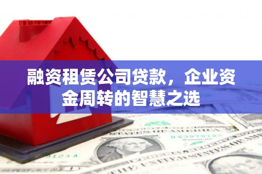梅河口融资租赁公司贷款，企业资金周转的智慧之选