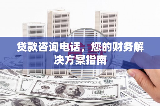 梅河口贷款咨询电话，您的财务解决方案指南
