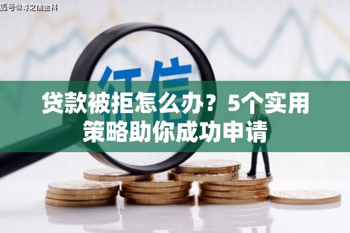 梅河口贷款被拒怎么办？5个实用策略助你成功申请