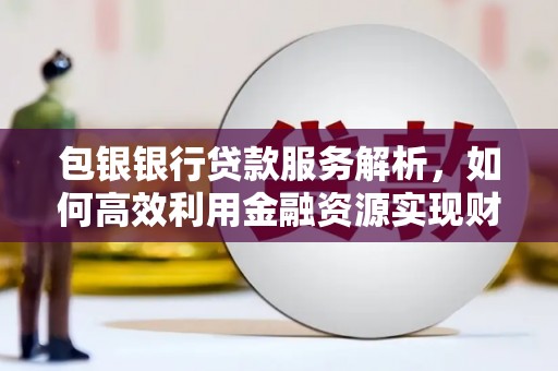 梅河口包银银行贷款服务解析，如何高效利用金融资源实现财富增长