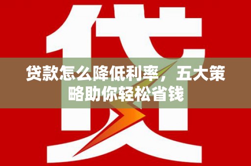 梅河口贷款怎么降低利率，五大策略助你轻松省钱