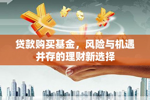 梅河口贷款购买基金，风险与机遇并存的理财新选择