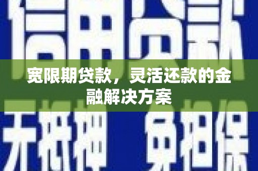 梅河口宽限期贷款，灵活还款的金融解决方案