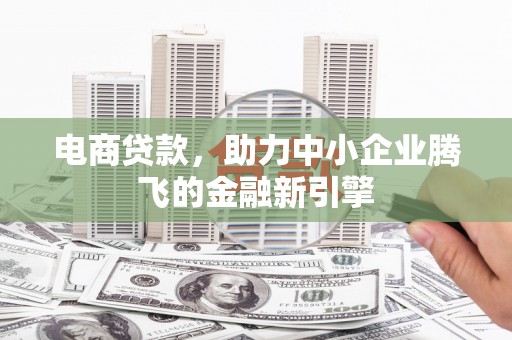 梅河口电商贷款，助力中小企业腾飞的金融新引擎