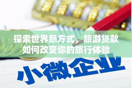 梅河口探索世界新方式，旅游贷款如何改变你的旅行体验