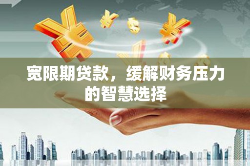 梅河口宽限期贷款，缓解财务压力的智慧选择