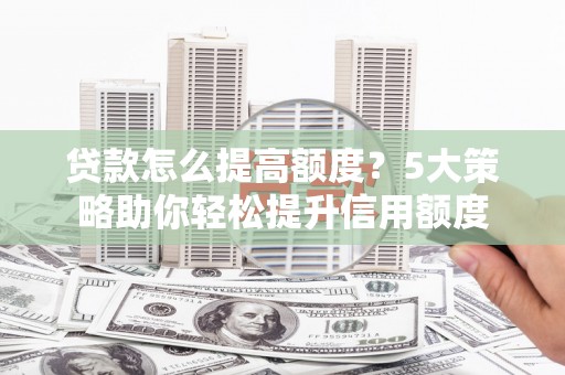 梅河口贷款怎么提高额度？5大策略助你轻松提升信用额度