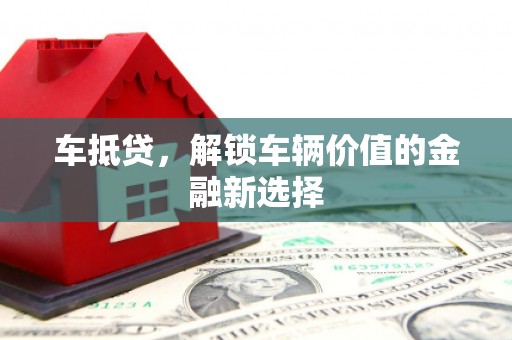 梅河口车抵贷，解锁车辆价值的金融新选择