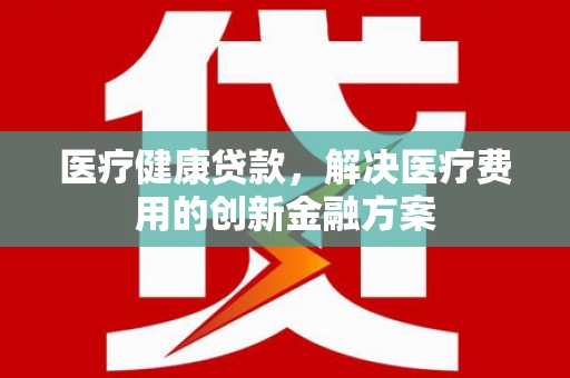 梅河口医疗健康贷款，解决医疗费用的创新金融方案