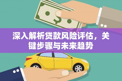 梅河口深入解析贷款风险评估，关键步骤与未来趋势