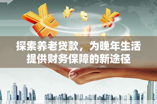 梅河口探索养老贷款，为晚年生活提供财务保障的新途径
