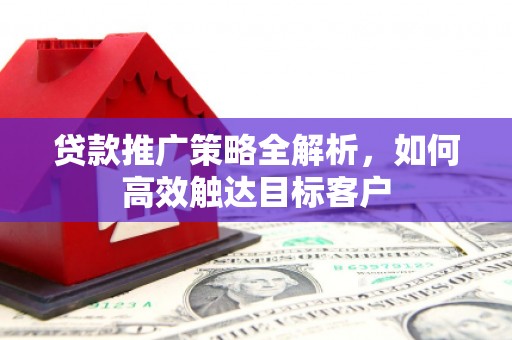 梅河口贷款推广策略全解析，如何高效触达目标客户