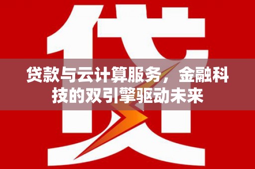 梅河口贷款与云计算服务，金融科技的双引擎驱动未来