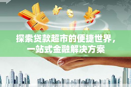 梅河口探索贷款超市的便捷世界，一站式金融解决方案