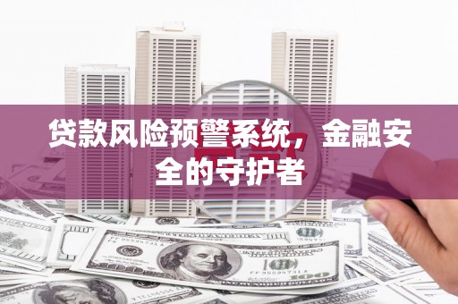 梅河口贷款风险预警系统，金融安全的守护者