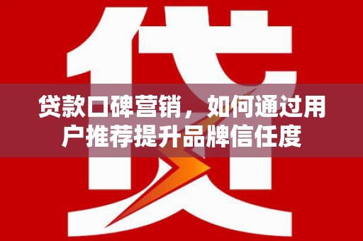 梅河口贷款口碑营销，如何通过用户推荐提升品牌信任度