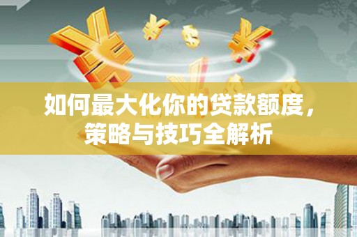 梅河口如何最大化你的贷款额度，策略与技巧全解析