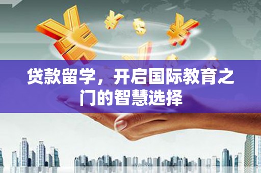 梅河口贷款留学，开启国际教育之门的智慧选择
