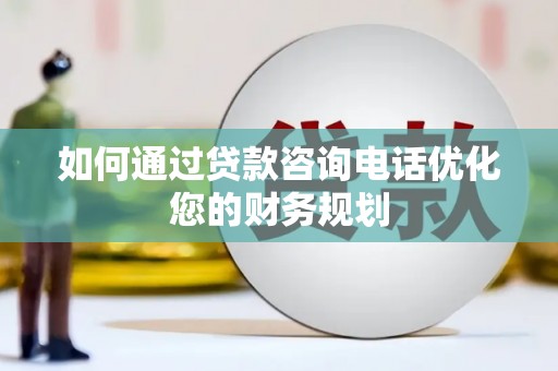 梅河口如何通过贷款咨询电话优化您的财务规划