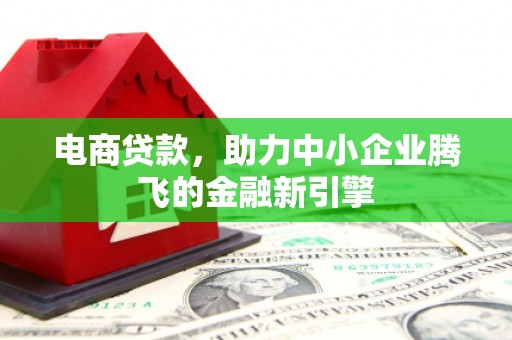 梅河口电商贷款，助力中小企业腾飞的金融新引擎