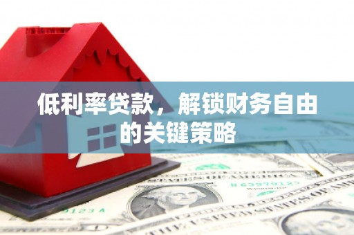 梅河口低利率贷款，解锁财务自由的关键策略