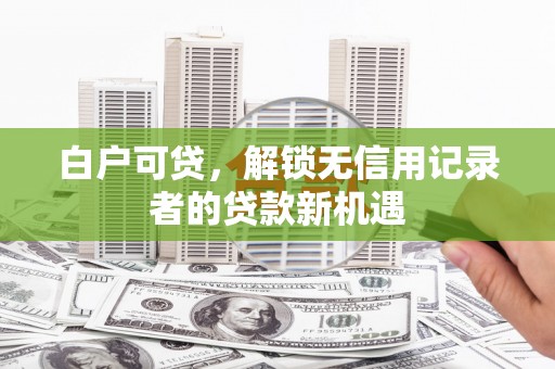 梅河口白户可贷，解锁无信用记录者的贷款新机遇