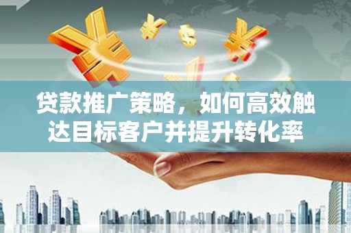 梅河口贷款推广策略，如何高效触达目标客户并提升转化率