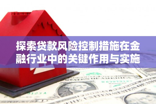 梅河口探索贷款风险控制措施在金融行业中的关键作用与实施策略