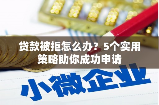 梅河口贷款被拒怎么办？5个实用策略助你成功申请