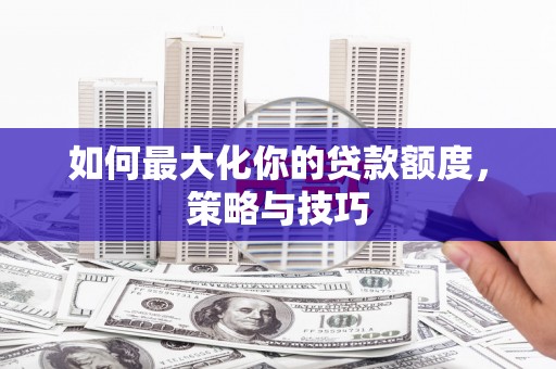 梅河口如何最大化你的贷款额度，策略与技巧