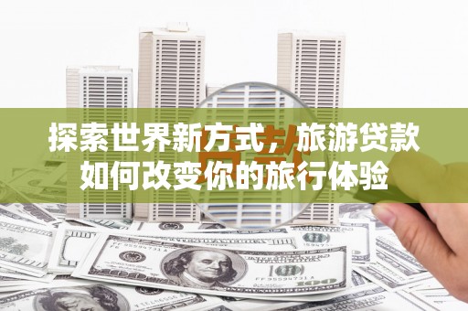 梅河口探索世界新方式，旅游贷款如何改变你的旅行体验