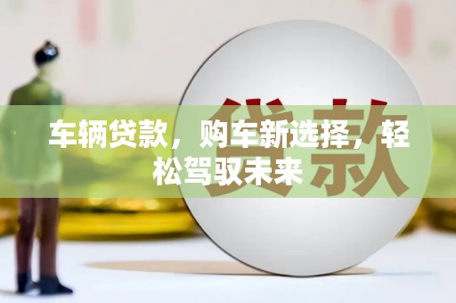 梅河口车辆贷款，购车新选择，轻松驾驭未来