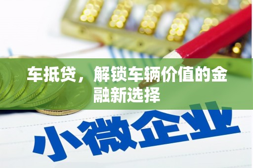 梅河口车抵贷，解锁车辆价值的金融新选择