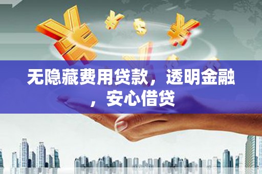 梅河口无隐藏费用贷款，透明金融，安心借贷