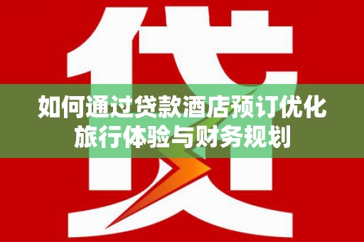 梅河口如何通过贷款酒店预订优化旅行体验与财务规划