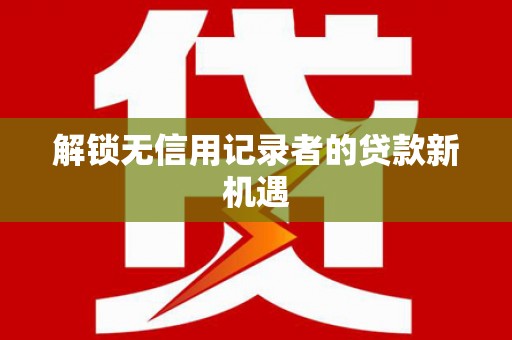 梅河口解锁无信用记录者的贷款新机遇