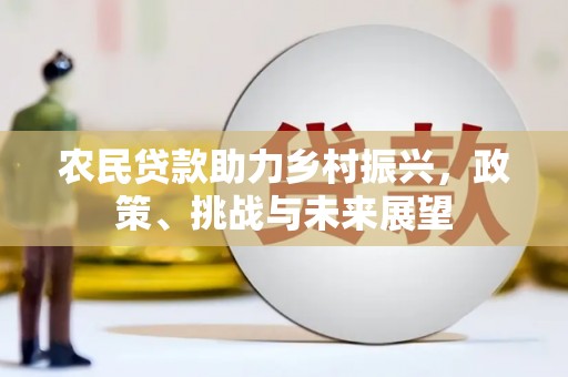 梅河口农民贷款助力乡村振兴，政策、挑战与未来展望