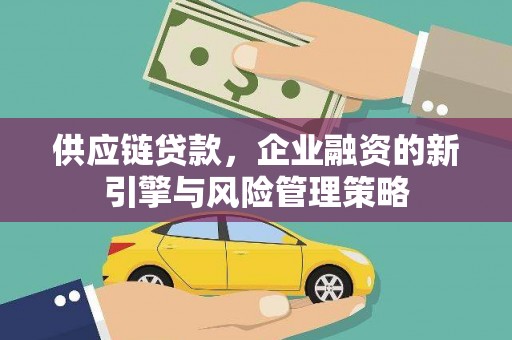 梅河口供应链贷款，企业融资的新引擎与风险管理策略