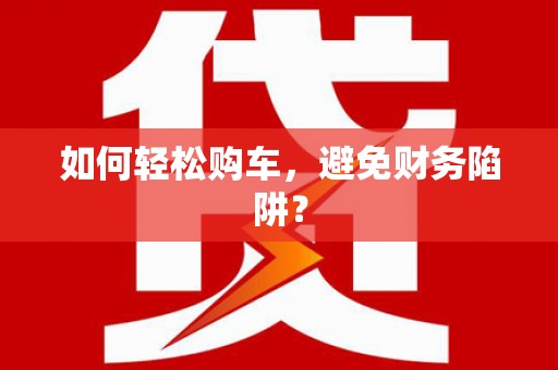 梅河口如何轻松购车，避免财务陷阱？