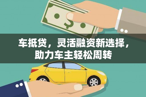 梅河口车抵贷，灵活融资新选择，助力车主轻松周转