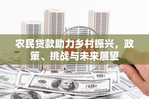 梅河口农民贷款助力乡村振兴，政策、挑战与未来展望