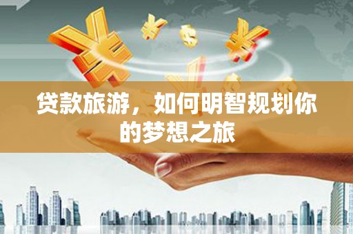 梅河口贷款旅游，如何明智规划你的梦想之旅