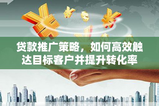 梅河口贷款推广策略，如何高效触达目标客户并提升转化率