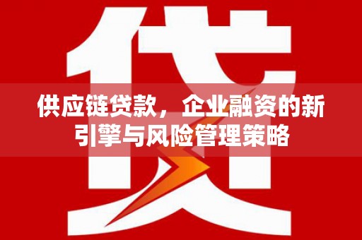 梅河口供应链贷款，企业融资的新引擎与风险管理策略