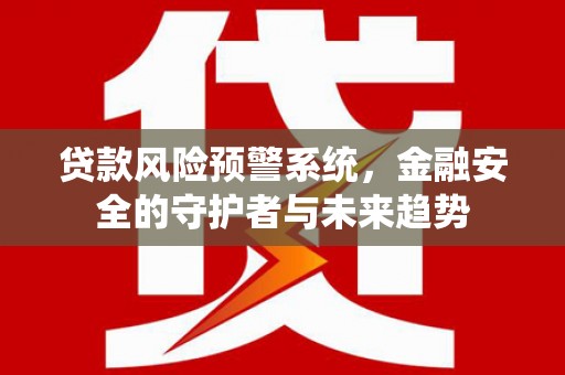 梅河口贷款风险预警系统，金融安全的守护者与未来趋势