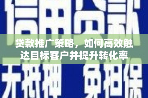梅河口贷款推广策略，如何高效触达目标客户并提升转化率