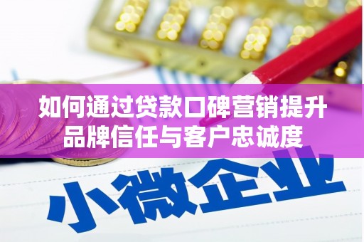 梅河口如何通过贷款口碑营销提升品牌信任与客户忠诚度