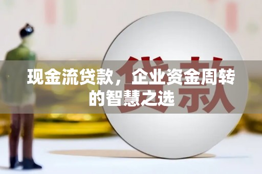 梅河口现金流贷款，企业资金周转的智慧之选