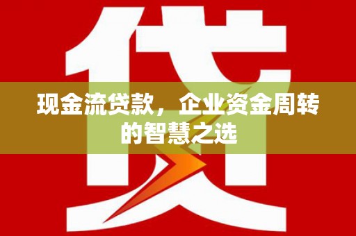 梅河口现金流贷款，企业资金周转的智慧之选