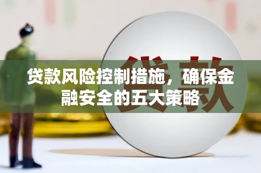 梅河口贷款风险控制措施，确保金融安全的五大策略